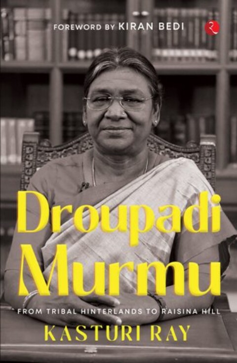 Droupadi Murmu: From Tribal Hinterlands To Raisina HILL by Kasturi Ray