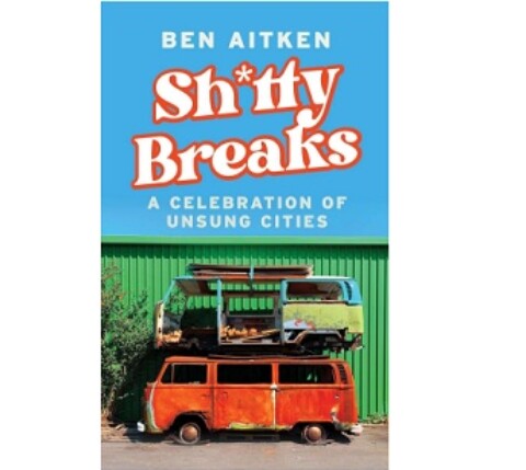 Shitty Breaks : A Celebration of Unsung Cities by Ben Aitken